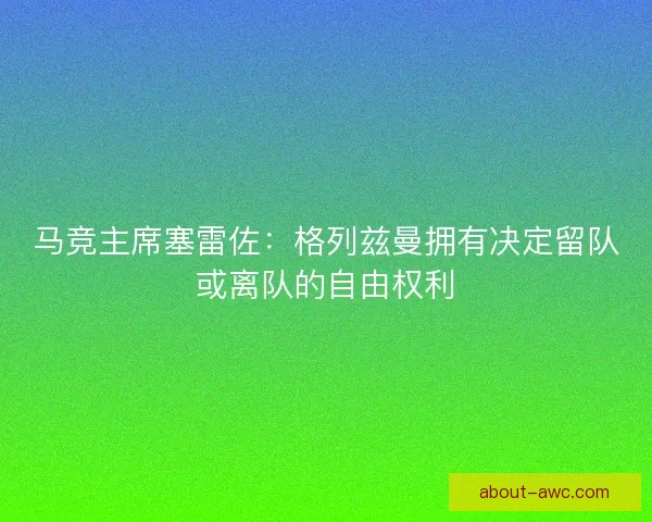 马竞主席塞雷佐：格列兹曼拥有决定留队或离队的自由权利