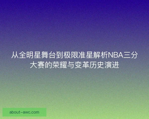 从全明星舞台到极限准星解析NBA三分大赛的荣耀与变革历史演进